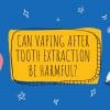 can vaping after tooth extraction be harmful
